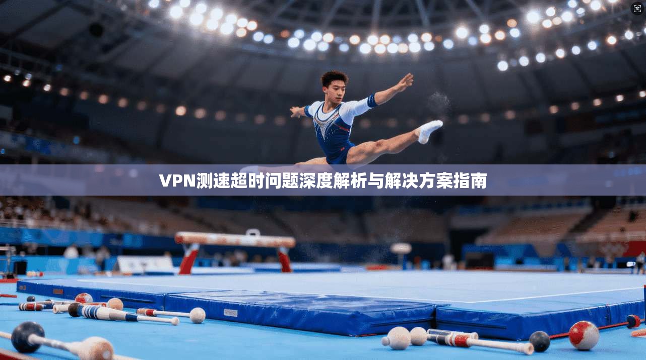 VPN测速超时问题深度解析与解决方案指南
