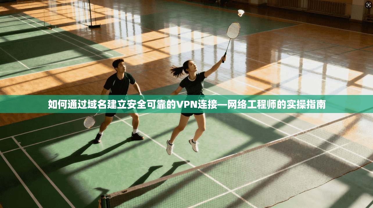 如何通过域名建立安全可靠的VPN连接—网络工程师的实操指南